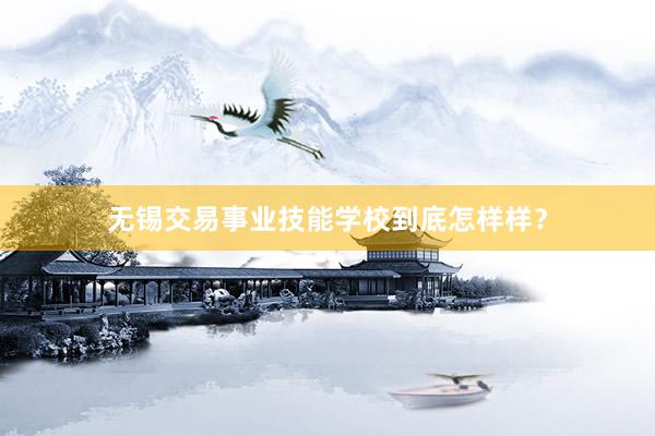 无锡交易事业技能学校到底怎样样？
