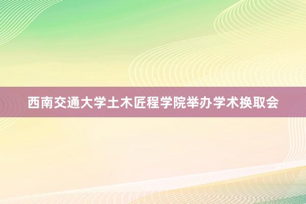 西南交通大学土木匠程学院举办学术换取会