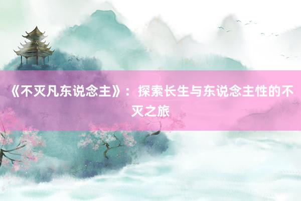 《不灭凡东说念主》：探索长生与东说念主性的不灭之旅