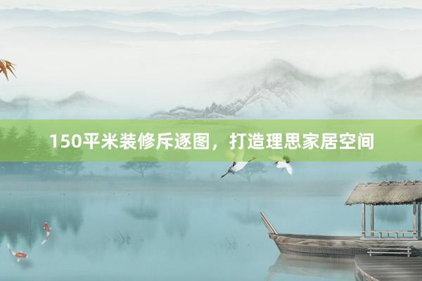 150平米装修斥逐图，打造理思家居空间