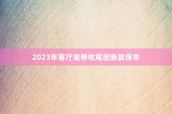 2023年客厅装修收尾图新款保举